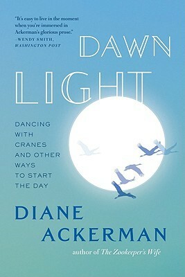 Dawn Light: Dancing with Cranes and Other Ways to Start the Day by Diane Ackerman