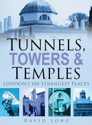Tunnels, TowersTemples: London's 100 Strangest Places by David Long