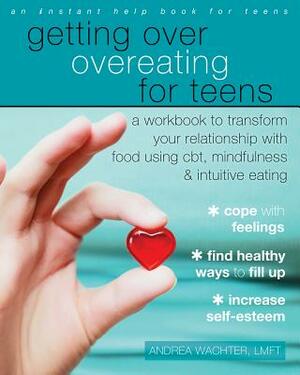 Getting Over Overeating for Teens: A Workbook to Transform Your Relationship with Food Using Cbt, Mindfulness, and Intuitive Eating by Andrea Wachter