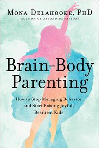Brain-Body Parenting: Using Insights from Neuroscience to Nurture Your Child's Resilience by Mona Delahooke