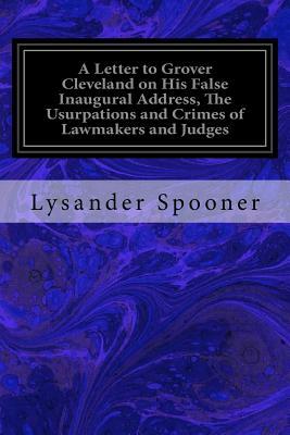 A Letter to Grover Cleveland on His False Inaugural Address, The Usurpations and Crimes of Lawmakers and Judges: And the Consequent Poverty, Ignorance by Lysander Spooner