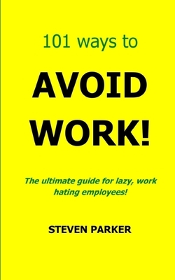 101 Ways To Avoid Work! by Steven Parker