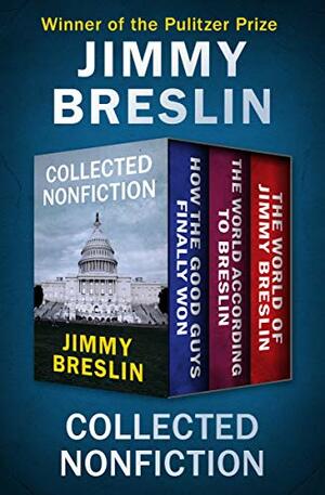 Collected Nonfiction: How the Good Guys Finally Won, The World According to Breslin, and The World of Jimmy Breslin by Jimmy Breslin