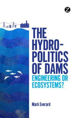 The Hydropolitics of Dams: Engineering or Ecosystems? by Mark Everard