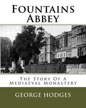 Fountains Abbey: The Story Of A Mediaeval Monastery by George Hodges