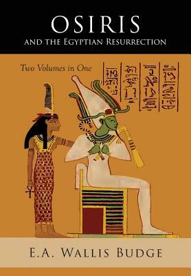 Osiris and the Egyptian Resurrection: Two Volumes Bound in One by E. a. Wallis Budge