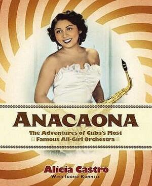 Anacaona: The Amazing Adventures Of Cuba's First All Girl Dance Band by Ingrid Kummels Alicia Castro, Alicia Castro