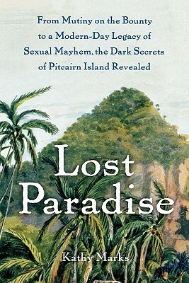 Lost Paradise: From Mutiny on the Bounty to a Modern-Day Legacy of Sexual Mayhem, the Dark Secrets of Pitcairn Island Revealed by Kathy Marks