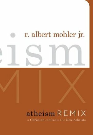 Atheism Remix: A Christian Confronts the New Atheists by R. Albert Mohler Jr.