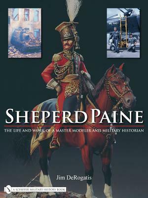 Sheperd Paine: The Life and Work of a Master Modeler and Military Historian by Jim DeRogatis