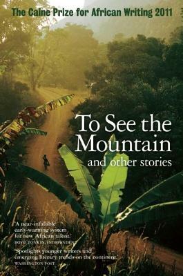 The Caine Prize for African Writing: To See the Mountain and Other Stories by 