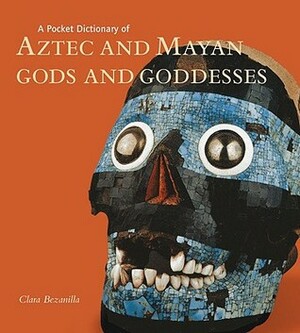 A Pocket Dictionary of Aztec and Mayan Gods and Goddesses by Clara Bezanilla