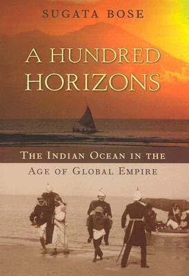 A Hundred Horizons: The Indian Ocean in the Age of Global Empire by Sugata Bose