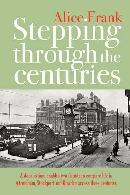 Stepping Through The Centuries: A door in time enables two friends to compare life in Altrincham, Stockport and Bowdon across three centuries by Alice Frank