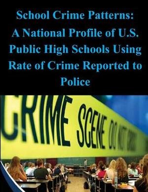 School Crime Patterns - A National Profile of U.S. Public High Schools Using Rates of Crime Reported to the Police by U S Department of Education