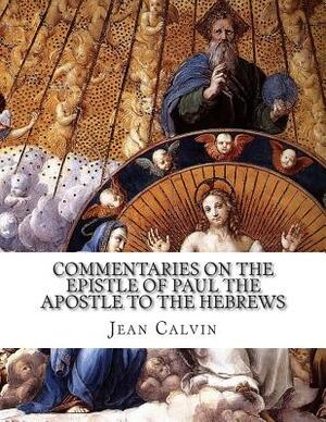 Commentaries on the Epistle of Paul the Apostle to the Hebrews by Jean Calvin