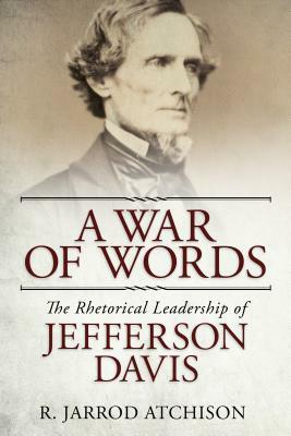 A War of Words: The Rhetorical Leadership of Jefferson Davis by R. Jarrod Atchison