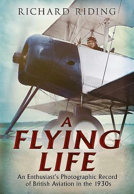 A Flying Life: An Enthusiast's Photographic Record of British Aviation in the 1930s by Richard Riding