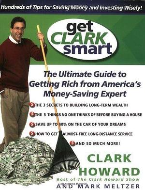 Get Clark Smart: The Ultimate Guide to Getting Rich From America's Money-Saving Expert by Mark Meltzer, Clark Howard, Clark Howard
