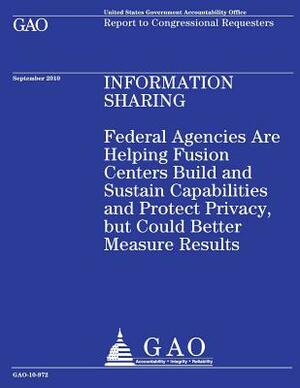 Federal Agencies Are Helping Fusion Centers Build and Sustain Capabilities and Protect Privacy, but Could Better Measure Results by Government Accountability Office