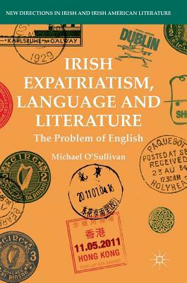 Irish Expatriatism, Language and Literature: The Problem of English by Michael O'Sullivan