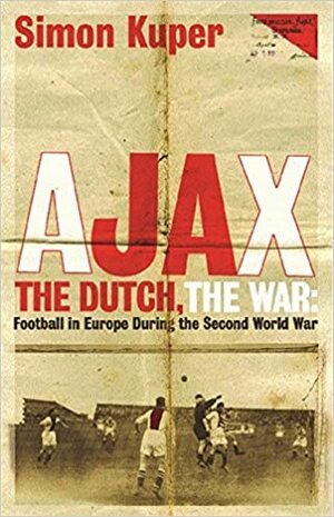 Ajax, The Dutch, The War: Football In Europe During The Second World War by Simon Kuper