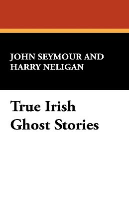 True Irish Ghost Stories by John Seymour, Harry L. Neligan