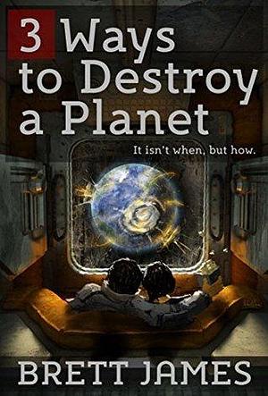 3 Ways to Destroy a Planet: by Brett James, Brett James