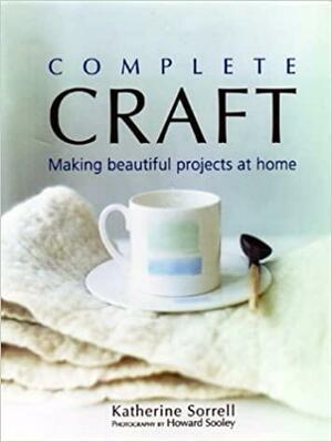 Complete Craft: Making Beautiful Projects at Home by Katherine Sorrell