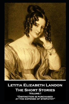 Letitia Elizabeth Landon - The Short Stories Volume I: Distinction is purchased at the expense of sympathy by Letitia Elizabeth Landon