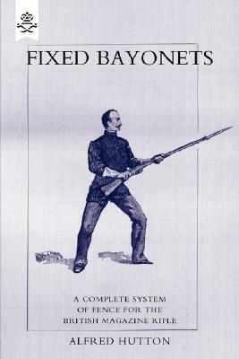 Fixed Bayonets - A Complete System of Fence for the British Magazine Rifle. by Alfred Hutton