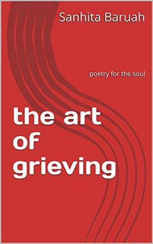 The Art of Grieving: Poetry for the soul by Sanhita Baruah