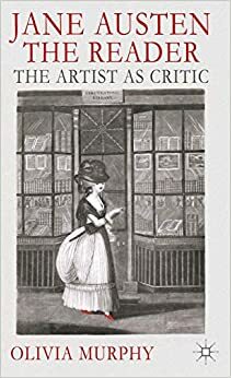 Jane Austen the Reader: The Artist as Critic by Olivia Murphy