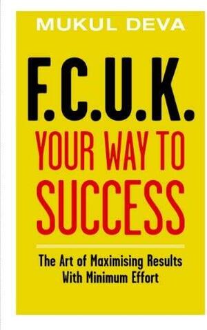 F.C.U.K. Your Way to Success: The Art of Maximising Results with Minimum Effort by Mukul Deva