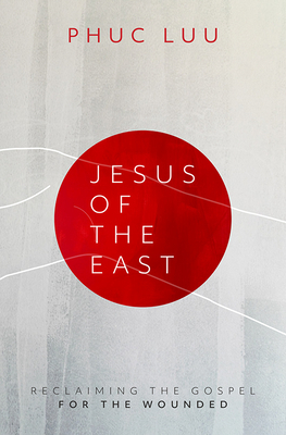 Jesus of the East: Reclaiming the Gospel for the Wounded by Phuc Luu, Phuc Luu