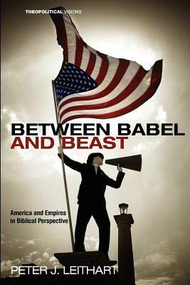 Between Babel and Beast: America and Empires in Biblical Perspective by Peter J. Leithart