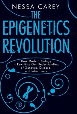 The Epigenetics Revolution: How Modern Biology Is Rewriting Our Understanding of Genetics, Disease, and Inheritance by Nessa Carey
