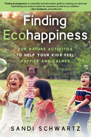 Finding Ecohappiness: Fun Nature Activities to Help Your Kids Feel Happier and Calmer by Sandi Schwartz