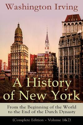 A History of New York: From the Beginning of the World to the End of the Dutch Dynasty (Complete Edition - Volume 1&2): From the Prolific Ame by Washington Irving