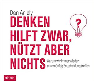 Denken hilft zwar, nützt aber nichts: Warum wir immer wieder unvernünftige Entscheidungen treffen by Dan Ariely