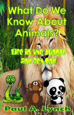 What Do We Know About Animals?: Life in the Jungle and Beyond by Paul Lynch