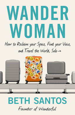 Wander Woman: How to Reclaim Your Space, Find Your Voice, and Travel the World, Solo by Beth Santos