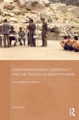 Counterinsurgency, Democracy, and the Politics of Identity in India: From Warfare to Welfare? by Mona Bhan