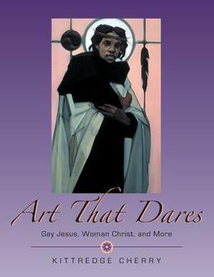 Art That Dares: Gay Jesus, Woman Christ, and More by Kittredge Cherry