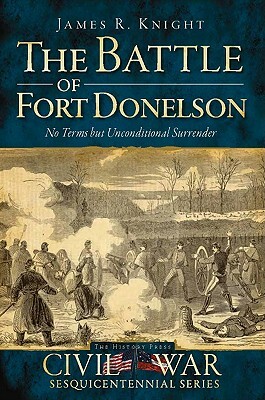 The Battle of Fort Donelson: No Terms But Unconditional Surrender by James R. Knight