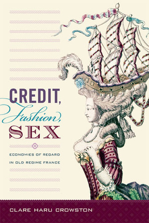 Credit, Fashion, Sex: Economies of Regard in Old Regime France by Clare Haru Crowston