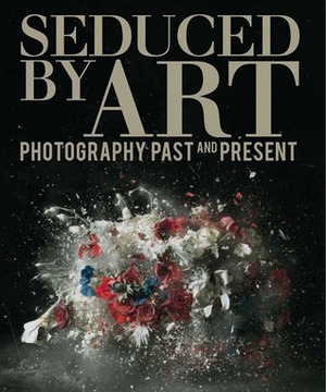 Seduced by Art: Photography Past and Present by Hope Kingsley, Christopher Riopelle