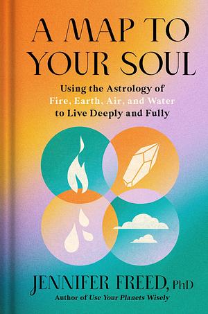 A Map to Your Soul: Using the Astrology of Fire, Earth, Air, and Water to Live Deeply and Fully by Jennifer Freed