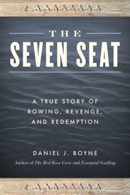 The Seven Seat: A True Story of Rowing, Revenge, and Redemption by Daniel J. Boyne