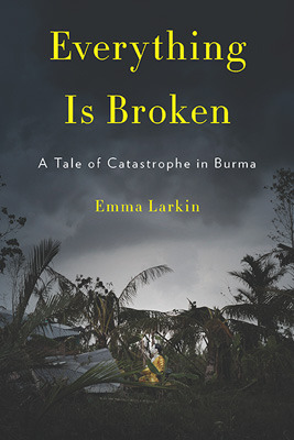 Everything Is Broken: A Tale of Catastrophe in Burma by Emma Larkin